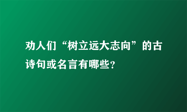 劝人们“树立远大志向”的古诗句或名言有哪些？