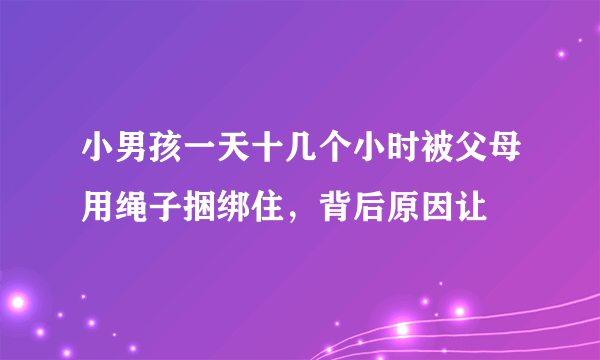 小男孩一天十几个小时被父母用绳子捆绑住，背后原因让