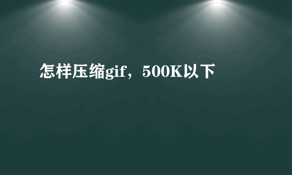 怎样压缩gif，500K以下