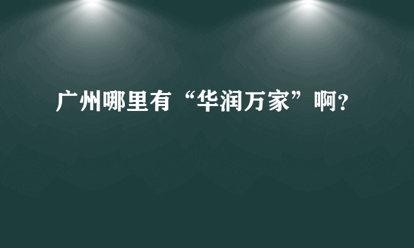 广州哪里有“华润万家”啊？