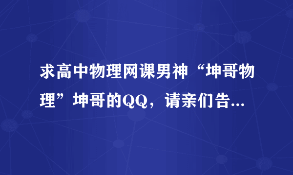 求高中物理网课男神“坤哥物理”坤哥的QQ，请亲们告知，重要事情