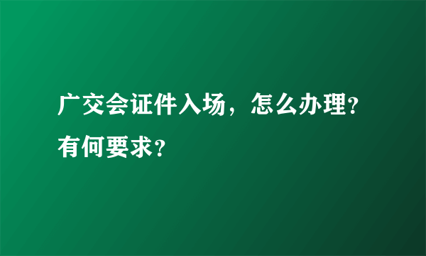 广交会证件入场，怎么办理？有何要求？