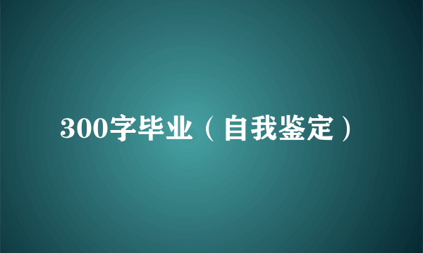 300字毕业（自我鉴定）