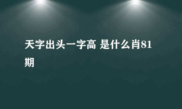 天字出头一字高 是什么肖81期