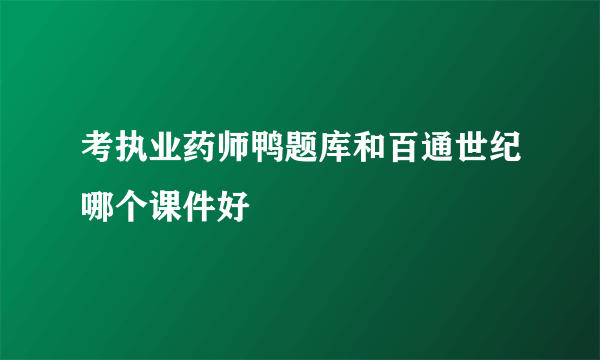 考执业药师鸭题库和百通世纪哪个课件好