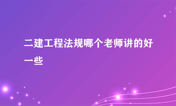 二建工程法规哪个老师讲的好一些