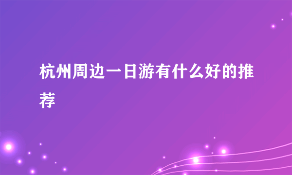 杭州周边一日游有什么好的推荐