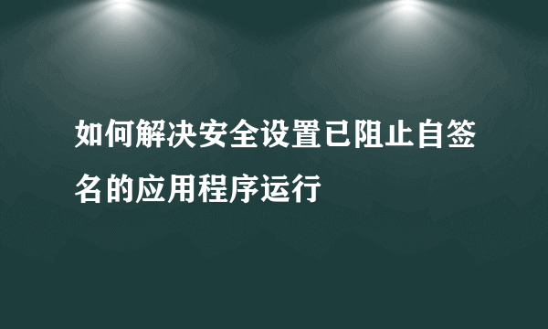 如何解决安全设置已阻止自签名的应用程序运行