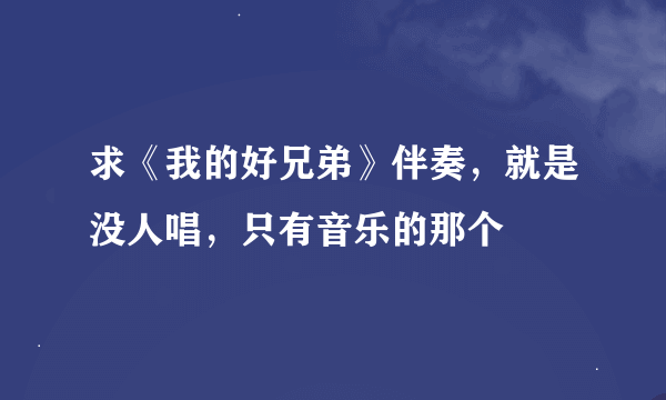 求《我的好兄弟》伴奏，就是没人唱，只有音乐的那个