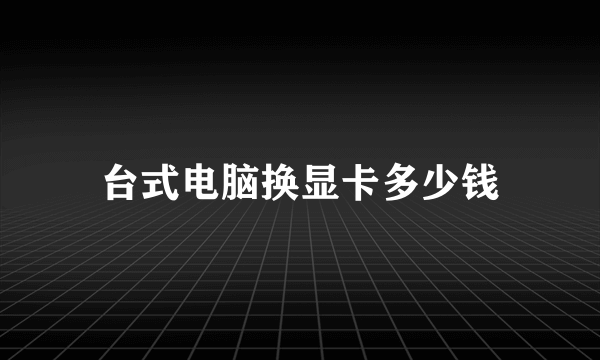 台式电脑换显卡多少钱