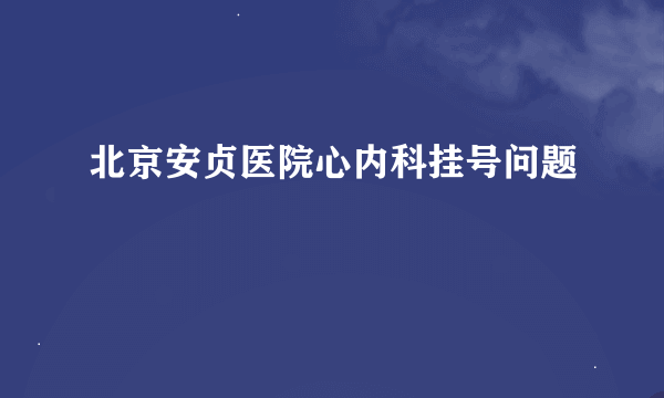 北京安贞医院心内科挂号问题