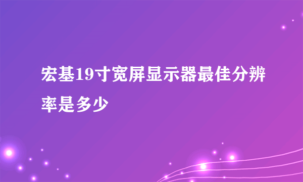 宏基19寸宽屏显示器最佳分辨率是多少