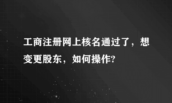 工商注册网上核名通过了，想变更股东，如何操作?