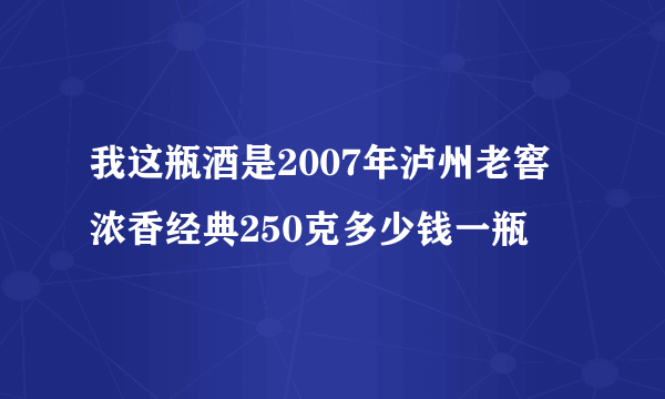 我这瓶酒是2007年泸州老窖浓香经典250克多少钱一瓶