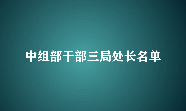 中组部干部三局处长名单