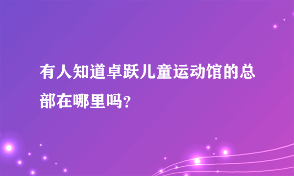 有人知道卓跃儿童运动馆的总部在哪里吗？