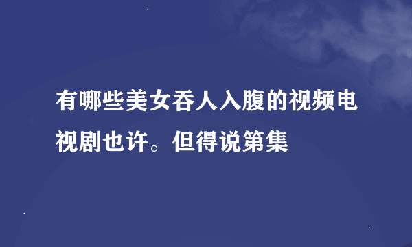 有哪些美女吞人入腹的视频电视剧也许。但得说第集