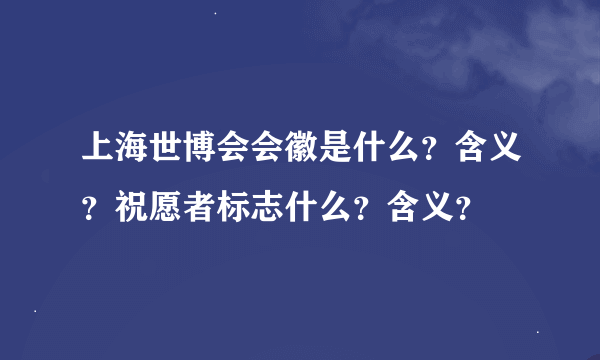 上海世博会会徽是什么？含义？祝愿者标志什么？含义？