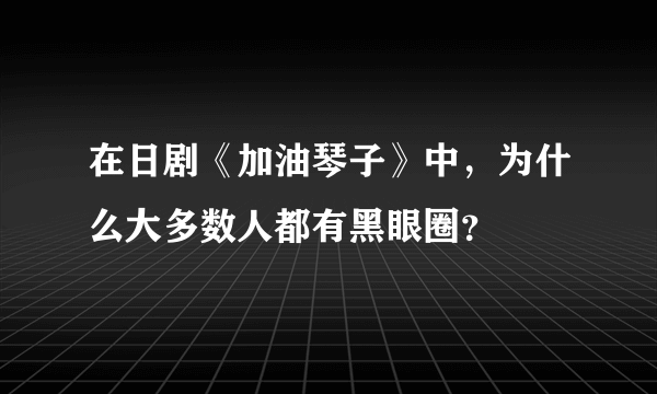 在日剧《加油琴子》中，为什么大多数人都有黑眼圈？