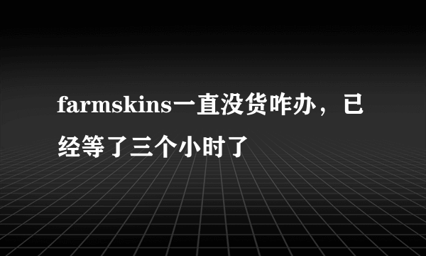 farmskins一直没货咋办，已经等了三个小时了