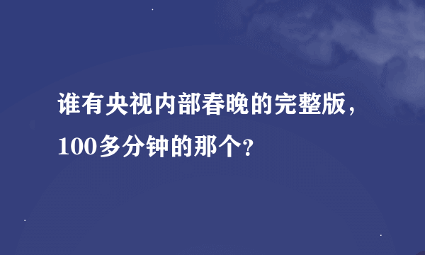 谁有央视内部春晚的完整版，100多分钟的那个？