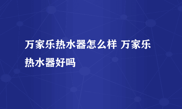 万家乐热水器怎么样 万家乐热水器好吗