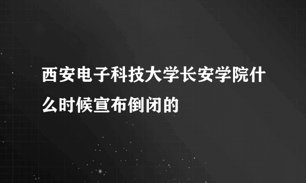 西安电子科技大学长安学院什么时候宣布倒闭的