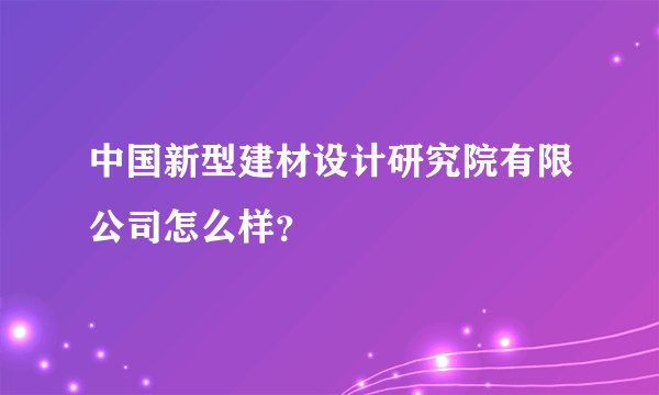 中国新型建材设计研究院有限公司怎么样？