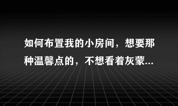 如何布置我的小房间，想要那种温馨点的，不想看着灰蒙蒙的感觉，因为整个房间比较暗。