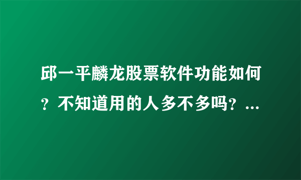 邱一平麟龙股票软件功能如何？不知道用的人多不多吗？用的可以给我说说经验吗？ 谢谢