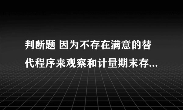 判断题 因为不存在满意的替代程序来观察和计量期末存货，所以注册会计师必须对被审计单位的存货进行监盘。