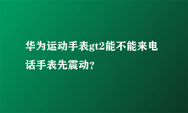 华为运动手表gt2能不能来电话手表先震动？