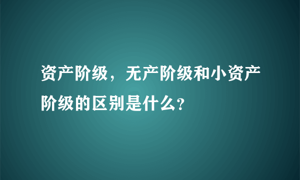 资产阶级，无产阶级和小资产阶级的区别是什么？