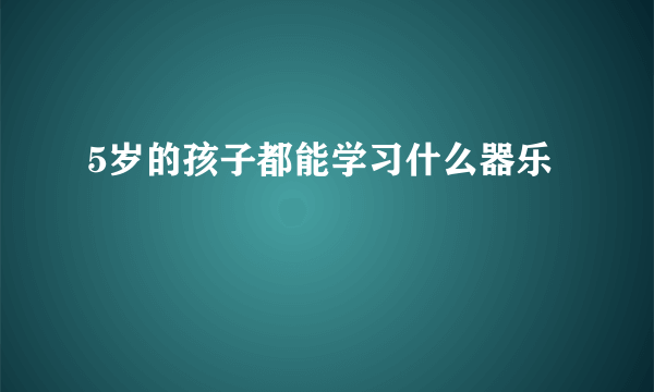 5岁的孩子都能学习什么器乐