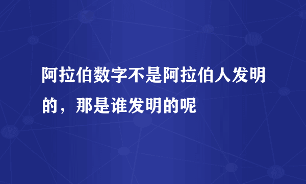 阿拉伯数字不是阿拉伯人发明的，那是谁发明的呢