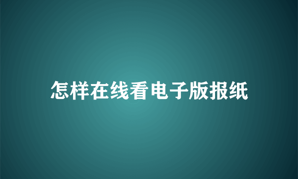 怎样在线看电子版报纸