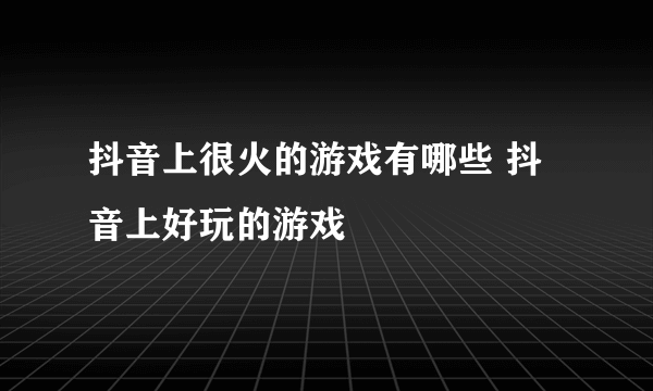 抖音上很火的游戏有哪些 抖音上好玩的游戏