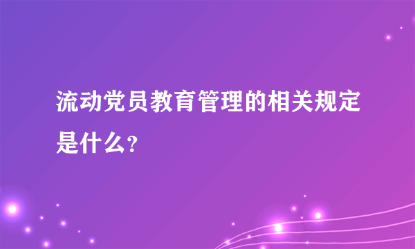 流动党员教育管理的相关规定是什么？