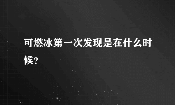 可燃冰第一次发现是在什么时候？