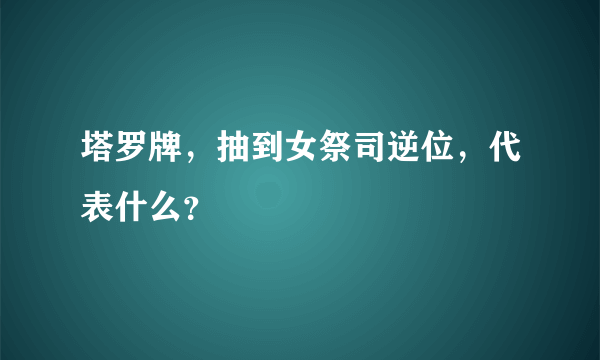 塔罗牌，抽到女祭司逆位，代表什么？