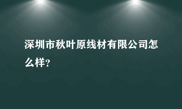 深圳市秋叶原线材有限公司怎么样？