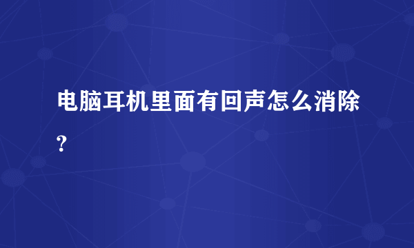 电脑耳机里面有回声怎么消除？