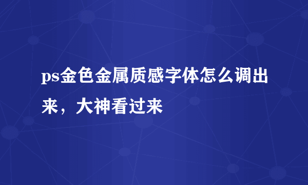 ps金色金属质感字体怎么调出来，大神看过来