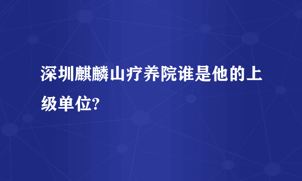 深圳麒麟山疗养院谁是他的上级单位?