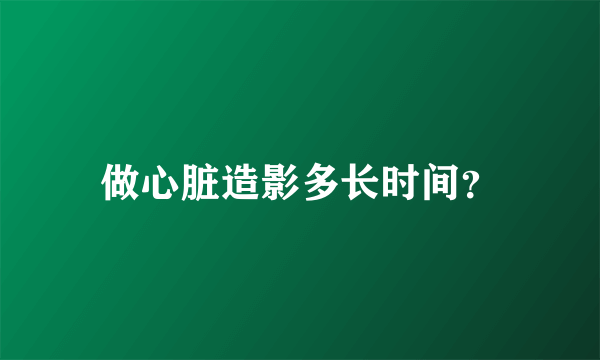 做心脏造影多长时间？