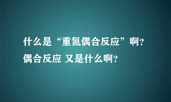 什么是“重氮偶合反应”啊？偶合反应 又是什么啊？