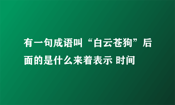 有一句成语叫“白云苍狗”后面的是什么来着表示 时间