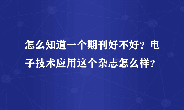 怎么知道一个期刊好不好？电子技术应用这个杂志怎么样？