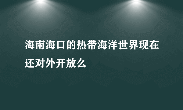 海南海口的热带海洋世界现在还对外开放么