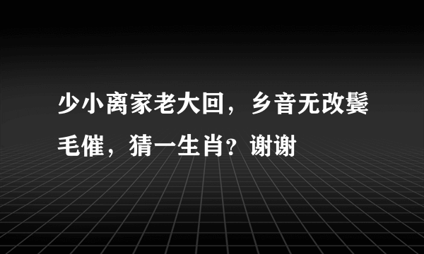 少小离家老大回，乡音无改鬓毛催，猜一生肖？谢谢